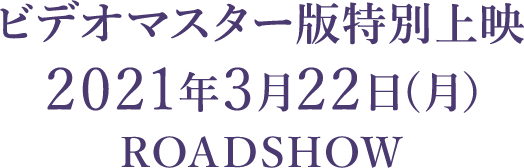 ビデオマスター版特別上映 2021年3月22日（月）ROADSHOW