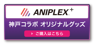 ANIPLEX+ 神戸コラボオリジナルグッズ ご購入はこちら